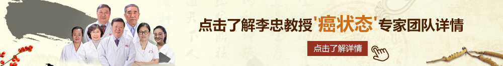 逼爽网北京御方堂李忠教授“癌状态”专家团队详细信息